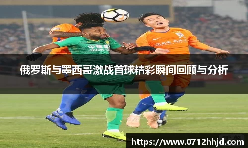 俄罗斯与墨西哥激战首球精彩瞬间回顾与分析